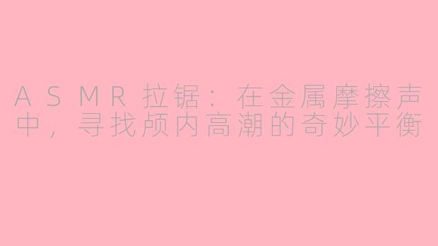 ASMR拉锯：在金属摩擦声中，寻找颅内高潮的奇妙平衡