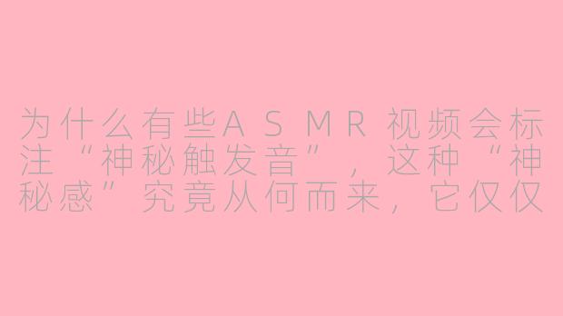 为什么有些ASMR视频会标注“神秘触发音”，这种“神秘感”究竟从何而来，它仅仅是未知的声音，还是背后隐藏着更深层的心理机制？-asmr神秘