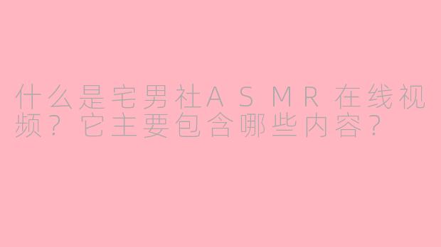 什么是宅男社ASMR在线视频?它主要包含哪些内容?