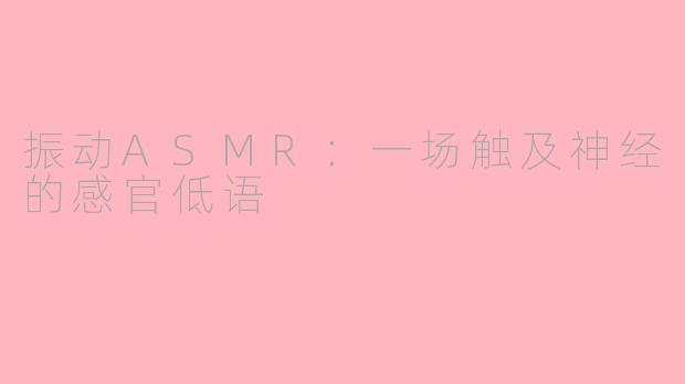 振动ASMR：一场触及神经的感官低语
