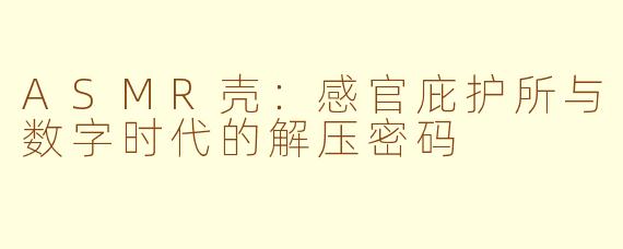 ASMR壳：感官庇护所与数字时代的解压密码