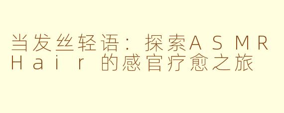 当发丝轻语:探索ASMRHair的感官疗愈之旅