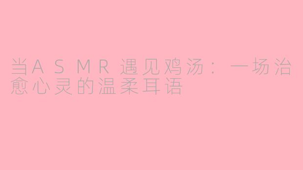 当ASMR遇见鸡汤：一场治愈心灵的温柔耳语
