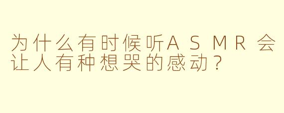 为什么有时候听ASMR会让人有种想哭的感动？