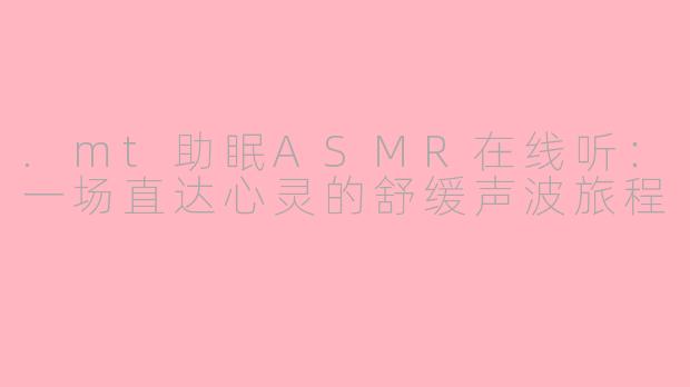 .mt助眠ASMR在线听：一场直达心灵的舒缓声波旅程