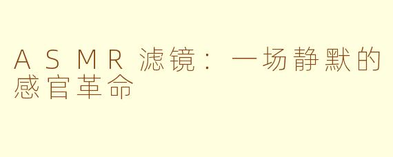 ASMR滤镜:一场静默的感官革命