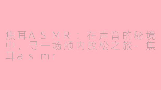 焦耳ASMR：在声音的秘境中，寻一场颅内放松之旅-焦耳asmr