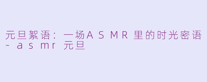 元旦絮语：一场ASMR里的时光密语-asmr元旦