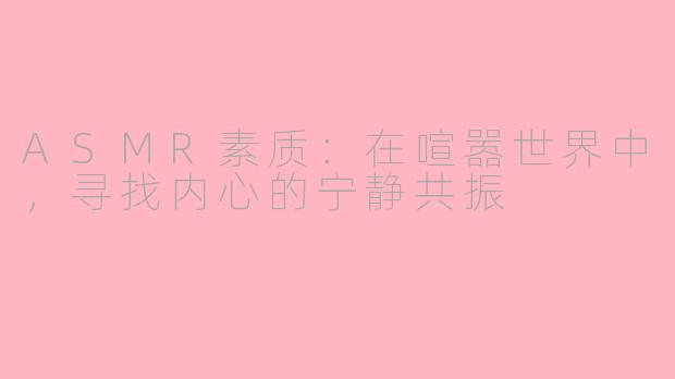ASMR素质：在喧嚣世界中，寻找内心的宁静共振