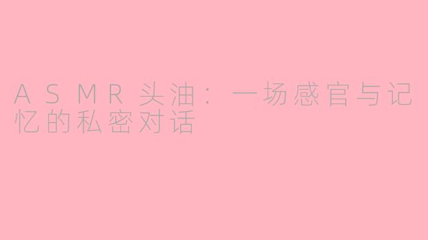 ASMR头油：一场感官与记忆的私密对话
