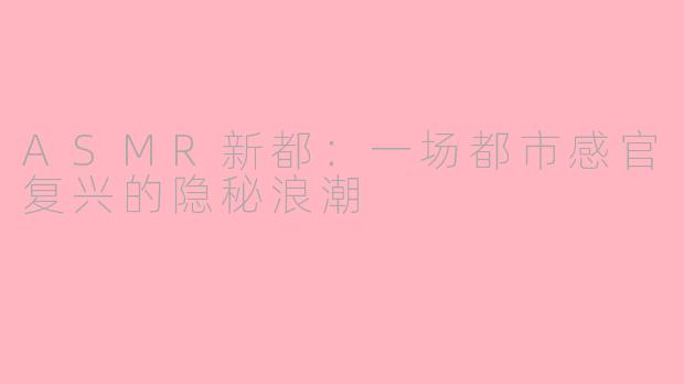 ASMR新都：一场都市感官复兴的隐秘浪潮