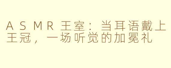 ASMR王室:当耳语戴上王冠,一场听觉的加冕礼