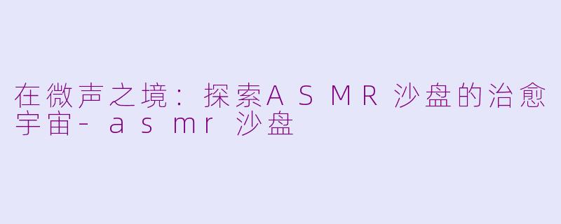 在微声之境：探索ASMR沙盘的治愈宇宙-asmr沙盘
