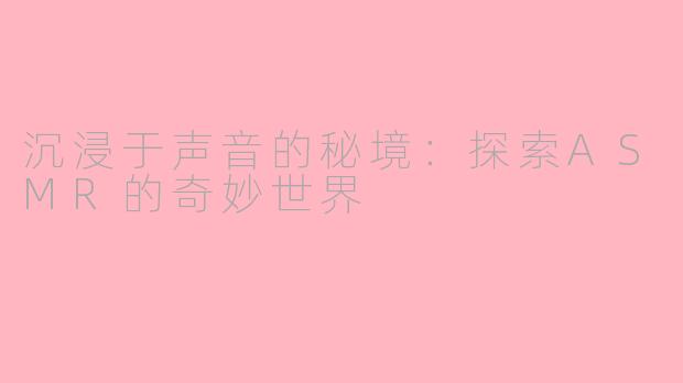 沉浸于声音的秘境：探索ASMR的奇妙世界