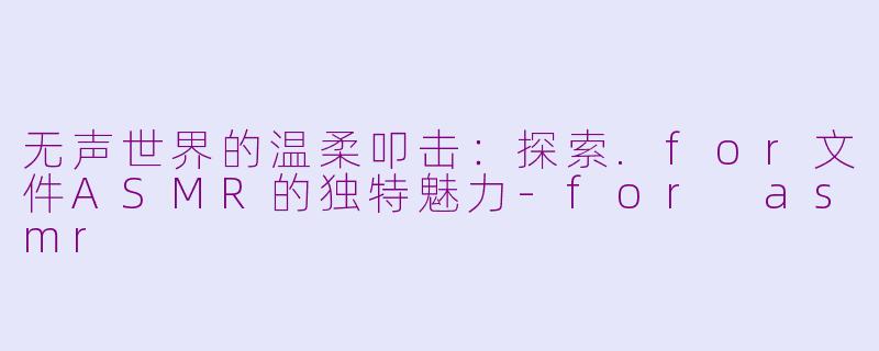 无声世界的温柔叩击：探索.for文件ASMR的独特魅力-for asmr