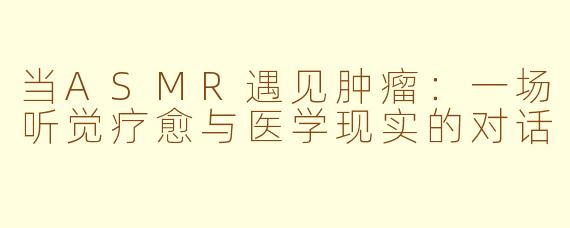 当ASMR遇见肿瘤：一场听觉疗愈与医学现实的对话