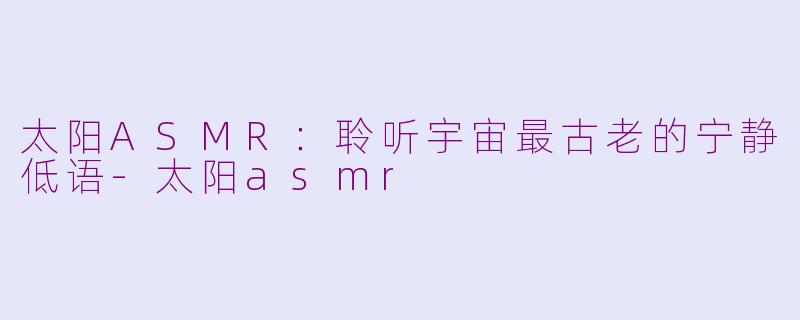 太阳ASMR:聆听宇宙最古老的宁静低语