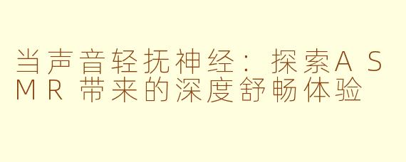 当声音轻抚神经：探索ASMR带来的深度舒畅体验