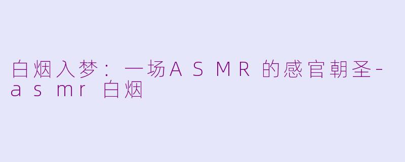 白烟入梦：一场ASMR的感官朝圣-asmr白烟