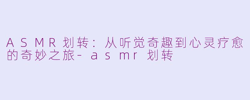 ASMR划转：从听觉奇趣到心灵疗愈的奇妙之旅-asmr划转