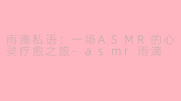 雨滴私语:一场ASMR的心灵疗愈之旅-asmr雨滴
