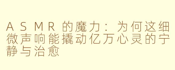 ASMR的魔力：为何这细微声响能撬动亿万心灵的宁静与治愈