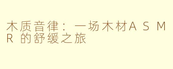 木质音律：一场木材ASMR的舒缓之旅