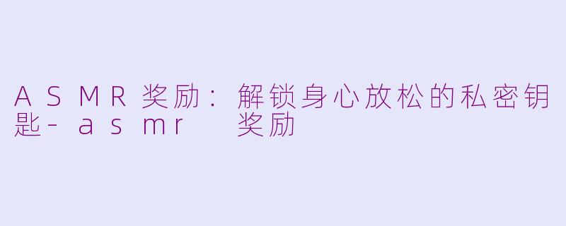 ASMR奖励：解锁身心放松的私密钥匙-asmr 奖励