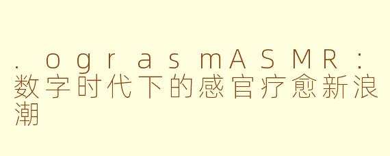 .ograsmASMR：数字时代下的感官疗愈新浪潮