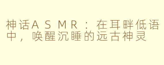 神话ASMR:在耳畔低语中,唤醒沉睡的远古神灵