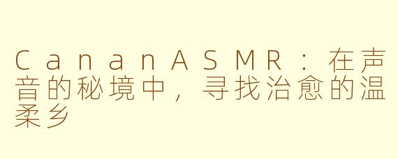 CananASMR：在声音的秘境中，寻找治愈的温柔乡