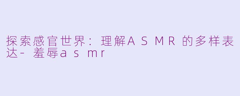 探索感官世界：理解ASMR的多样表达-羞辱asmr