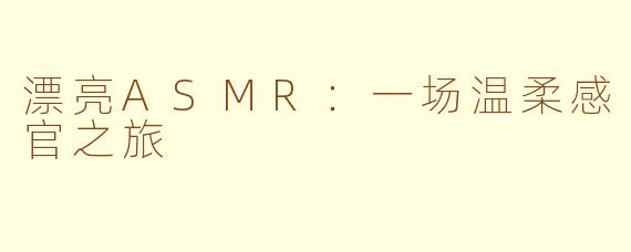 漂亮ASMR:一场温柔感官之旅