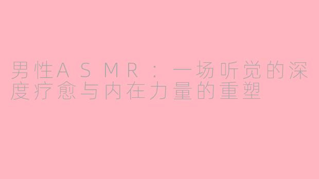 男性ASMR:一场听觉的深度疗愈与内在力量的重塑