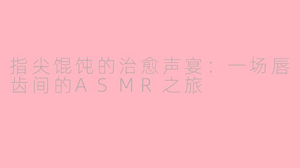 指尖馄饨的治愈声宴:一场唇齿间的ASMR之旅