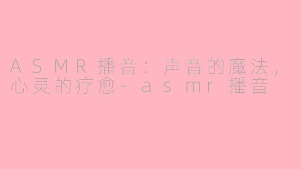 ASMR播音：声音的魔法，心灵的疗愈-asmr播音