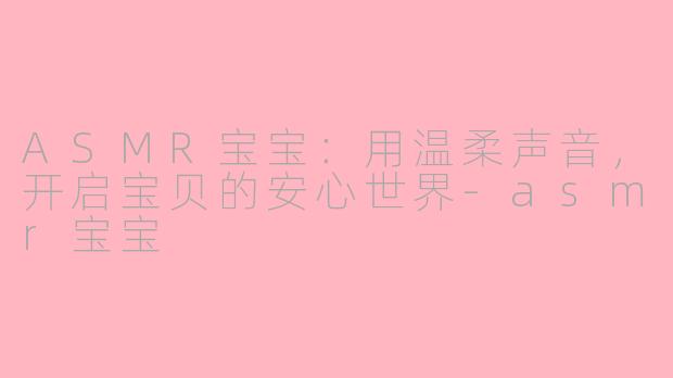 ASMR宝宝：用温柔声音，开启宝贝的安心世界-asmr宝宝