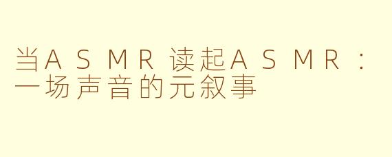 当ASMR读起ASMR：一场声音的元叙事
