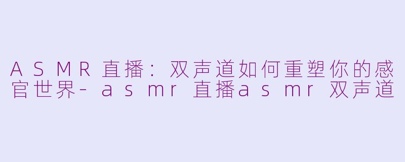 ASMR直播：双声道如何重塑你的感官世界-asmr直播asmr双声道