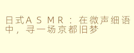 日式ASMR：在微声细语中，寻一场京都旧梦