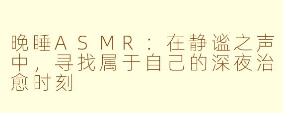 晚睡ASMR：在静谧之声中，寻找属于自己的深夜治愈时刻