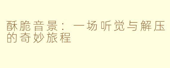 酥脆音景:一场听觉与解压的奇妙旅程