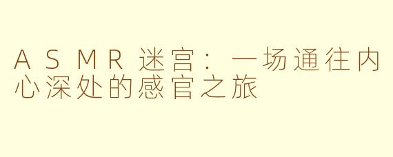 ASMR迷宫:一场通往内心深处的感官之旅