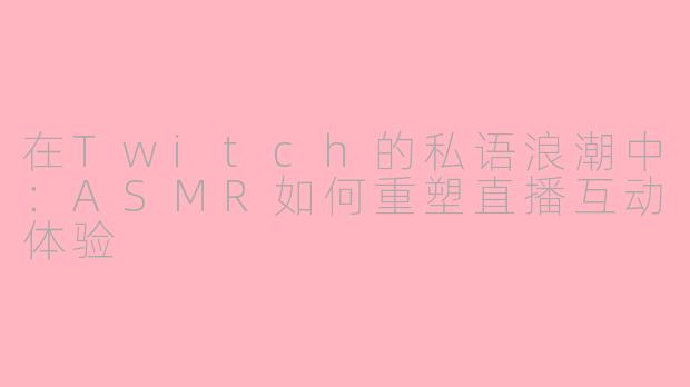 在Twitch的私语浪潮中：ASMR如何重塑直播互动体验