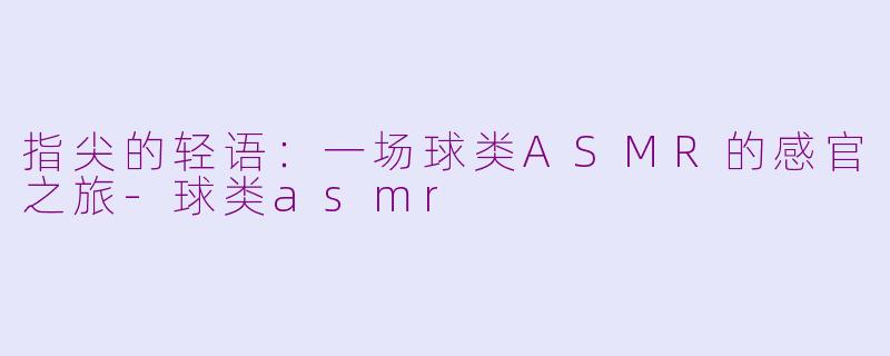 指尖的轻语:一场球类ASMR的感官之旅-球类asmr