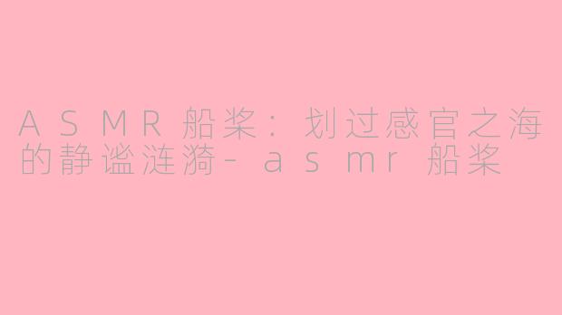 ASMR船桨:划过感官之海的静谧涟漪-asmr船桨