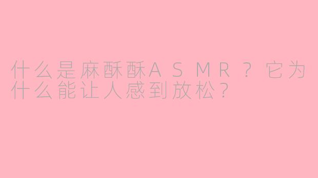 什么是麻酥酥ASMR?它为什么能让人感到放松?