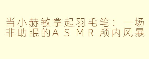 当小赫敏拿起羽毛笔：一场非助眠的ASMR颅内风暴