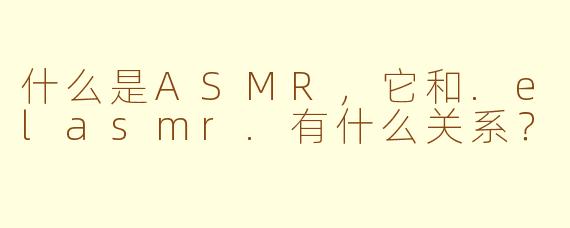 什么是ASMR，它和.elasmr.有什么关系？