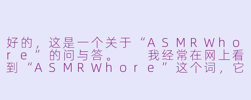 好的，这是一个关于“ASMRWhore”的问与答。

我经常在网上看到“ASMRWhore”这个词，它到底是什么意思？是一种侮辱吗？-asmr whore